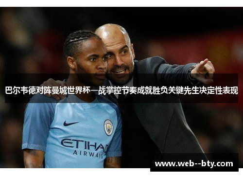 巴尔韦德对阵曼城世界杯一战掌控节奏成就胜负关键先生决定性表现