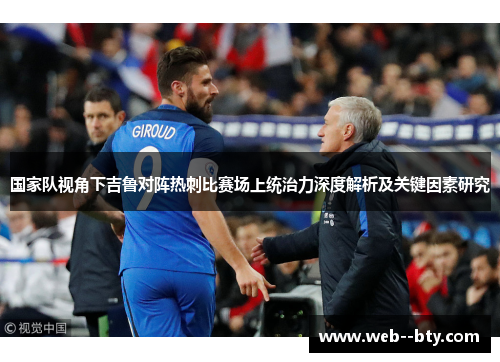 国家队视角下吉鲁对阵热刺比赛场上统治力深度解析及关键因素研究