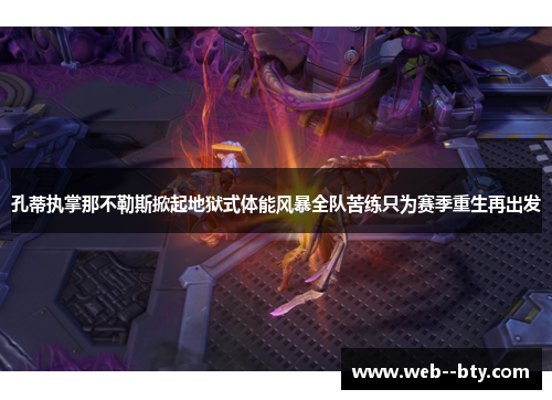 孔蒂执掌那不勒斯掀起地狱式体能风暴全队苦练只为赛季重生再出发