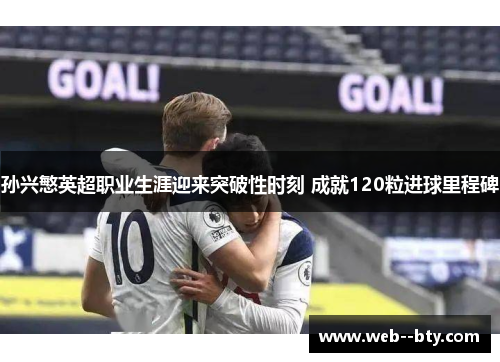 孙兴慜英超职业生涯迎来突破性时刻 成就120粒进球里程碑