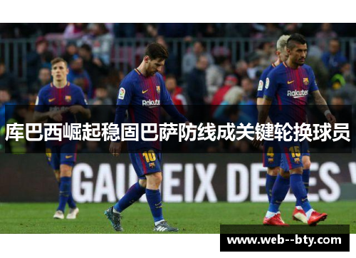 库巴西崛起稳固巴萨防线成关键轮换球员