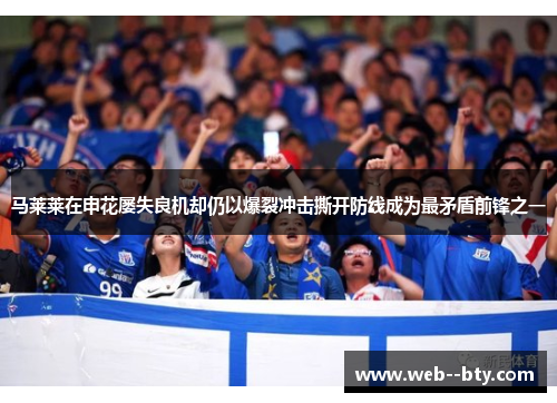 马莱莱在申花屡失良机却仍以爆裂冲击撕开防线成为最矛盾前锋之一