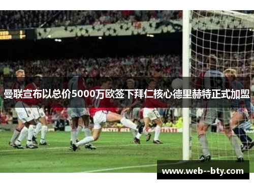 曼联宣布以总价5000万欧签下拜仁核心德里赫特正式加盟