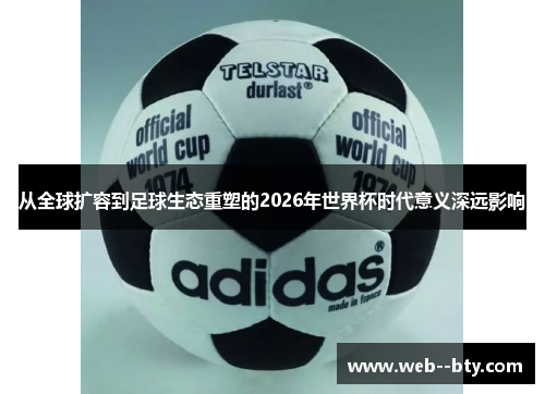 从全球扩容到足球生态重塑的2026年世界杯时代意义深远影响