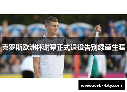 克罗斯欧洲杯谢幕正式退役告别绿茵生涯